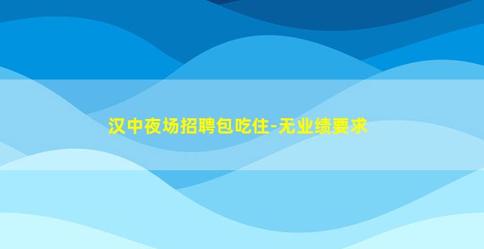 汉中夜场招聘包吃住-无业绩要求