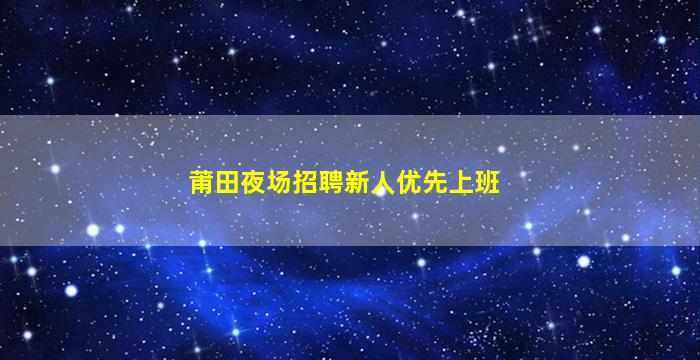 莆田夜场招聘新人优先上班